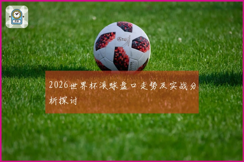 2026世界杯滚球盘口走势及实战分析探讨