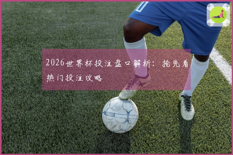 2026世界杯投注盘口解析：抢先看热门投注攻略