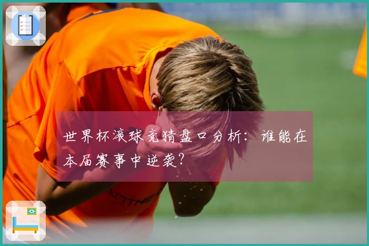 世界杯滚球竞猜盘口分析：谁能在本届赛事中逆袭？