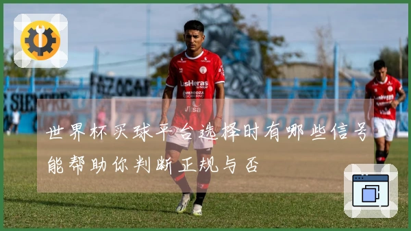 世界杯买球平台选择时有哪些信号能帮助你判断正规与否