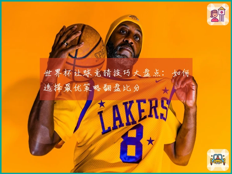 世界杯让球竞猜技巧大盘点：如何选择最优策略翻盘比分