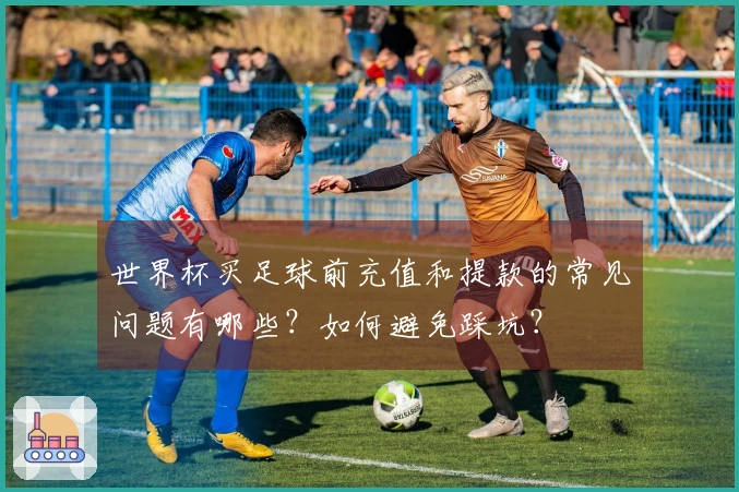 世界杯买足球前充值和提款的常见问题有哪些？如何避免踩坑？