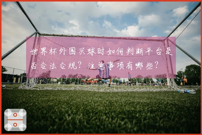 世界杯外围买球时如何判断平台是否合法合规？注意事项有哪些？