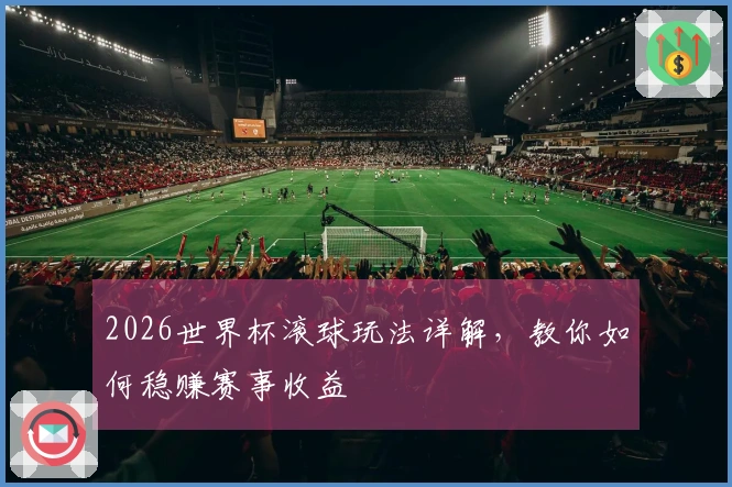 2026世界杯滚球玩法详解，教你如何稳赚赛事收益