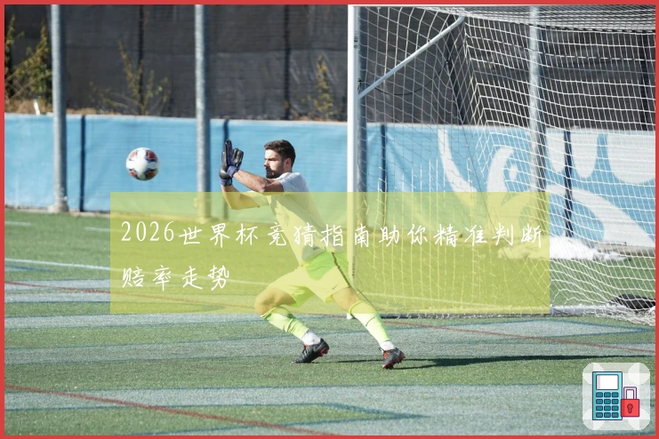 2026世界杯竞猜指南助你精准判断赔率走势