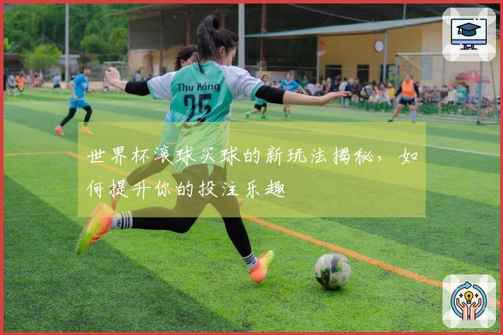世界杯滚球买球的新玩法揭秘，如何提升你的投注乐趣