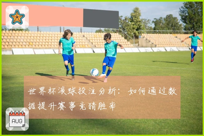 世界杯滚球投注分析：如何通过数据提升赛事竞猜胜率