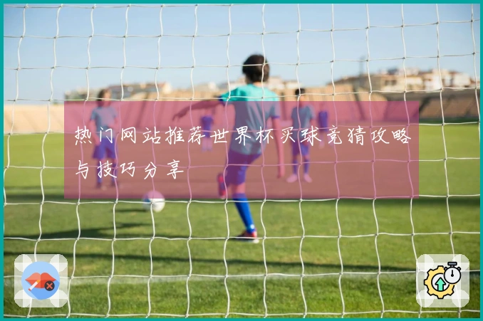 热门网站推荐世界杯买球竞猜攻略与技巧分享
