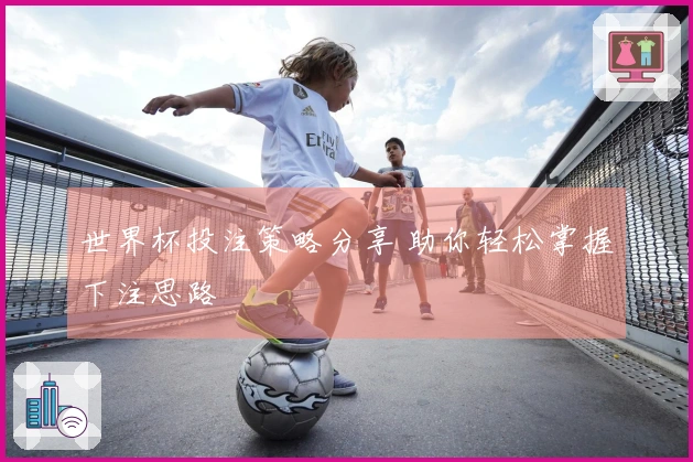 世界杯投注策略分享 助你轻松掌握下注思路