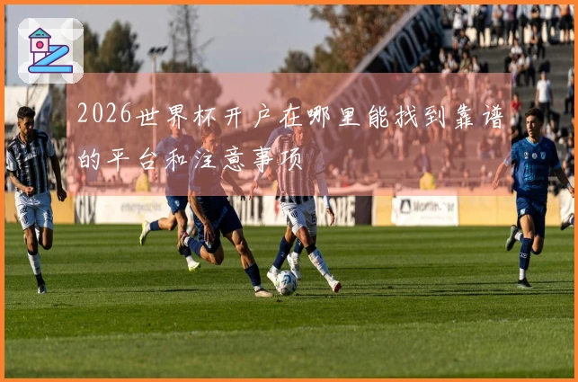 2026世界杯开户在哪里能找到靠谱的平台和注意事项