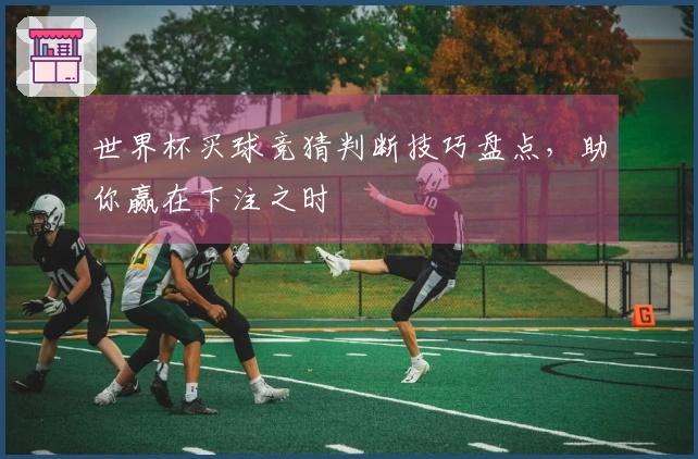 世界杯买球竞猜判断技巧盘点，助你赢在下注之时