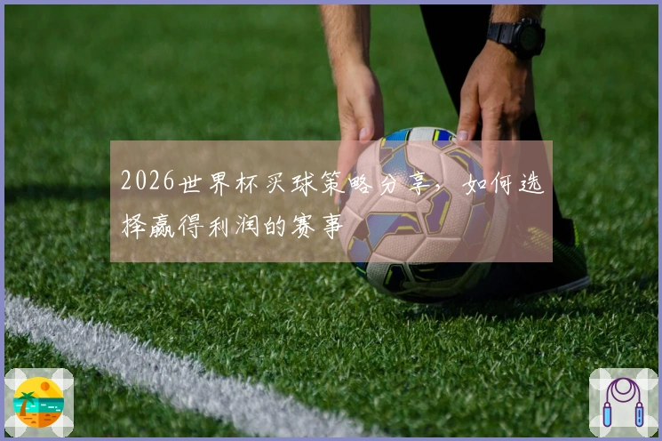 2026世界杯买球策略分享，如何选择赢得利润的赛事
